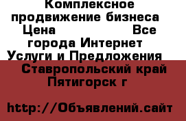 Комплексное продвижение бизнеса › Цена ­ 5000-10000 - Все города Интернет » Услуги и Предложения   . Ставропольский край,Пятигорск г.